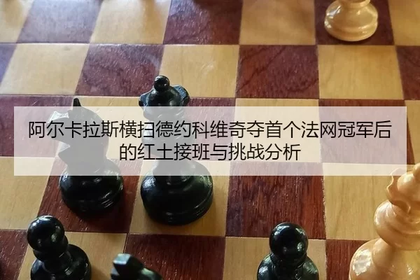 阿尔卡拉斯横扫德约科维奇夺首个法网冠军后的红土接班与挑战分析