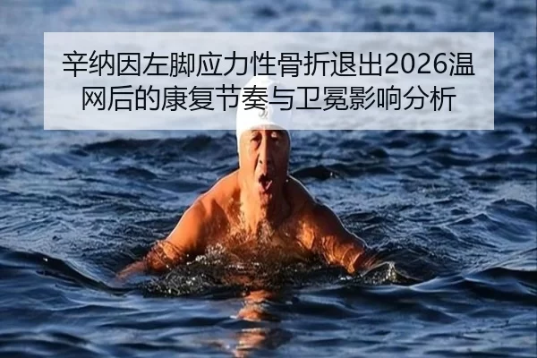 辛纳因左脚应力性骨折退出2026温网后的康复节奏与卫冕影响分析