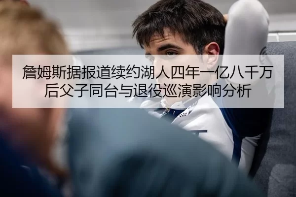 詹姆斯据报道续约湖人四年一亿八千万后父子同台与退役巡演影响分析
