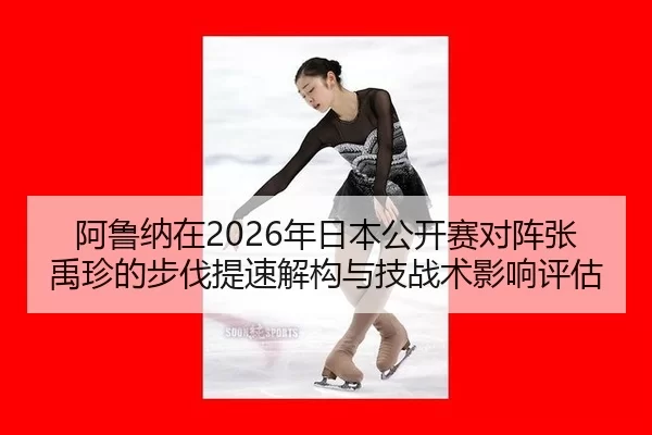 阿鲁纳在2026年日本公开赛对阵张禹珍的步伐提速解构与技战术影响评估