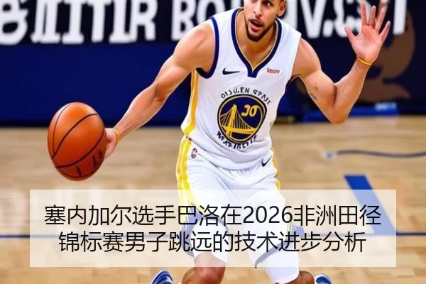 塞内加尔选手巴洛在2026非洲田径锦标赛男子跳远的技术进步分析
