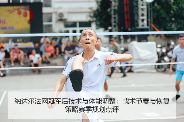 纳达尔法网冠军后技术与体能调整：战术节奏与恢复策略赛季规划点评