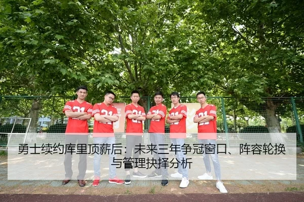勇士续约库里顶薪后：未来三年争冠窗口、阵容轮换与管理抉择分析