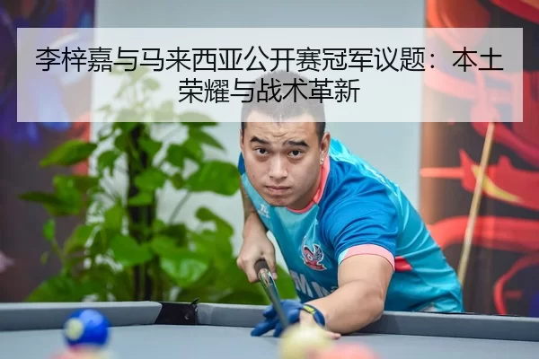 李梓嘉与马来西亚公开赛冠军议题：本土荣耀与战术革新