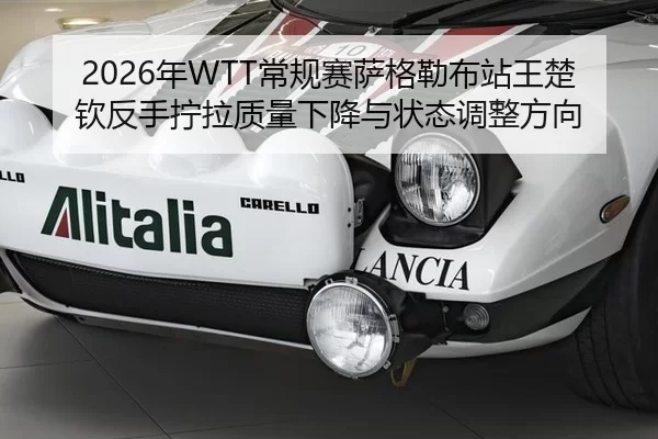 2026年WTT常规赛萨格勒布站王楚钦反手拧拉质量下降与状态调整方向