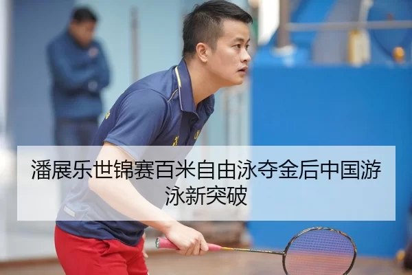 潘展乐世锦赛百米自由泳夺金后中国游泳新突破