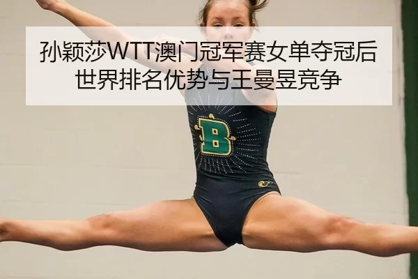 孙颖莎WTT澳门冠军赛女单夺冠后世界排名优势与王曼昱竞争